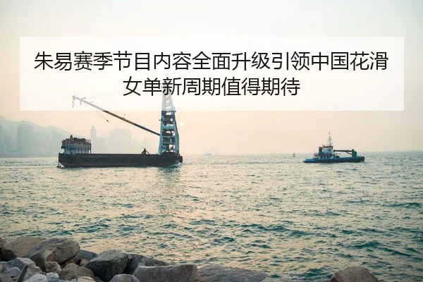朱易赛季节目内容全面升级引领中国花滑女单新周期值得期待